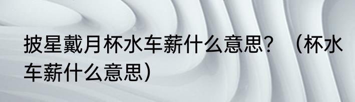 披星戴月杯水车薪什么意思？（杯水车薪什么意思）