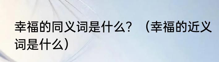 幸福的同义词是什么？（幸福的近义词是什么）