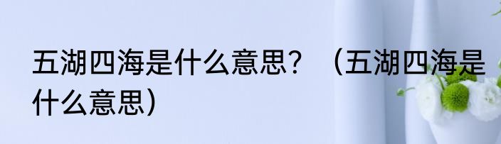 五湖四海是什么意思？（五湖四海是什么意思）