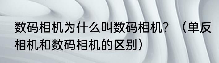 数码相机为什么叫数码相机？（单反相机和数码相机的区别）