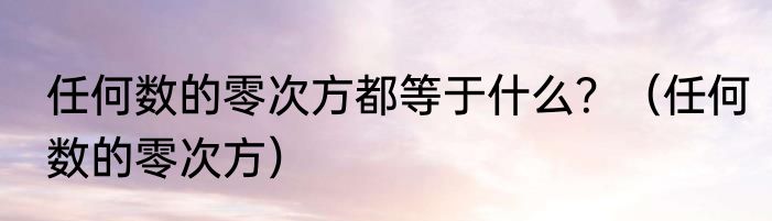 任何数的零次方都等于什么？（任何数的零次方）