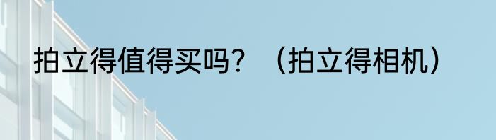 拍立得值得买吗？（拍立得相机）