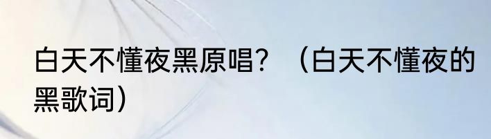 白天不懂夜黑原唱？（白天不懂夜的黑歌词）