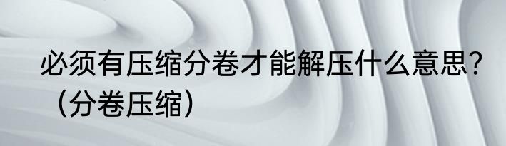 必须有压缩分卷才能解压什么意思？（分卷压缩）