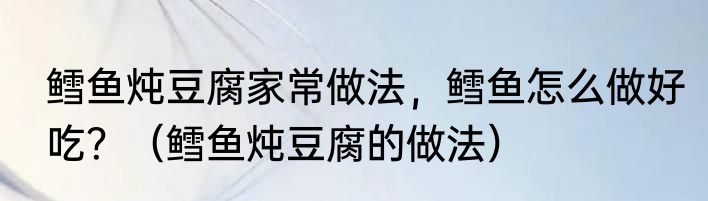 鳕鱼炖豆腐家常做法，鳕鱼怎么做好吃？（鳕鱼炖豆腐的做法）