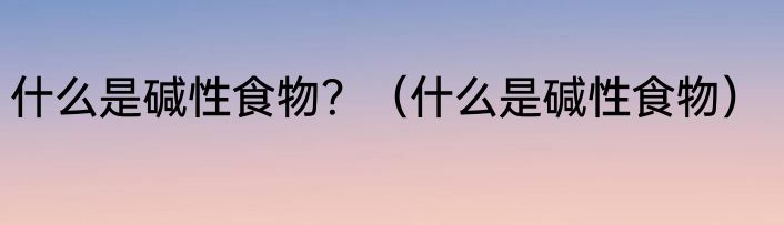 什么是碱性食物？（什么是碱性食物）