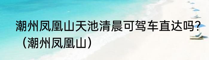 潮州凤凰山天池清晨可驾车直达吗？（潮州凤凰山）
