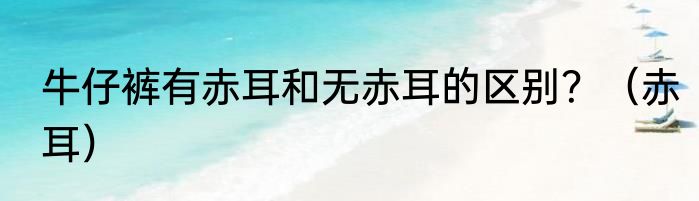牛仔裤有赤耳和无赤耳的区别？（赤耳）