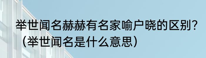举世闻名赫赫有名家喻户晓的区别？（举世闻名是什么意思）