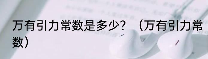 万有引力常数是多少？（万有引力常数）