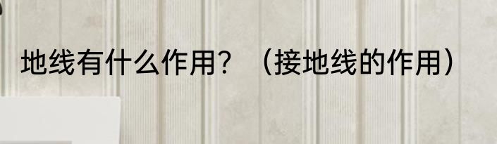 地线有什么作用？（接地线的作用）