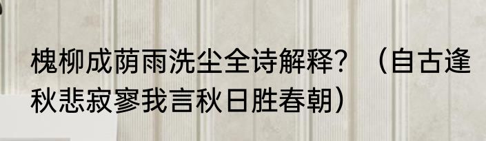 槐柳成荫雨洗尘全诗解释？（自古逢秋悲寂寥我言秋日胜春朝）