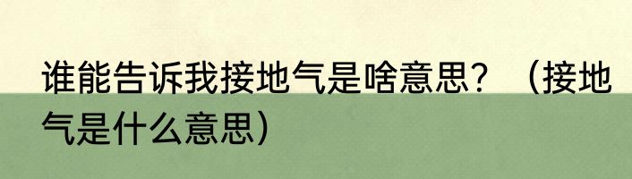 谁能告诉我接地气是啥意思？（接地气是什么意思）