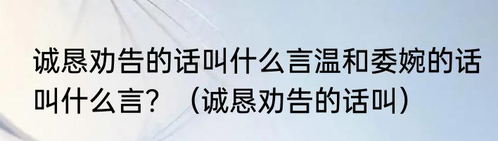诚恳劝告的话叫什么言温和委婉的话叫什么言？（诚恳劝告的话叫）