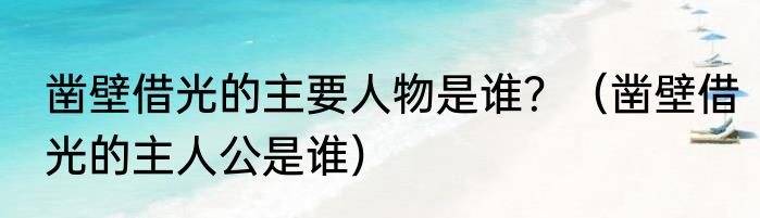 凿壁借光的主要人物是谁？（凿壁借光的主人公是谁）