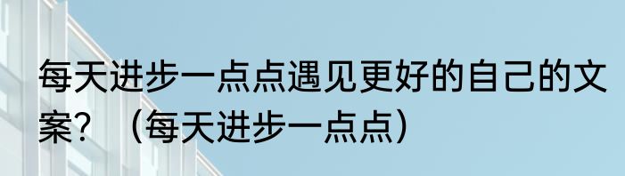 每天进步一点点遇见更好的自己的文案？（每天进步一点点）