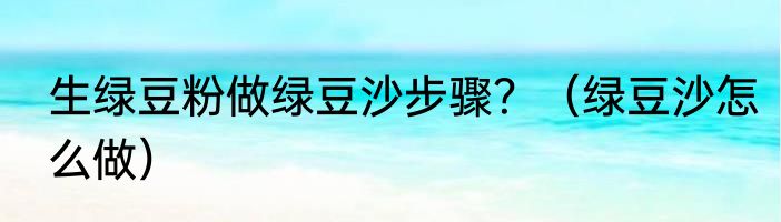 生绿豆粉做绿豆沙步骤？（绿豆沙怎么做）