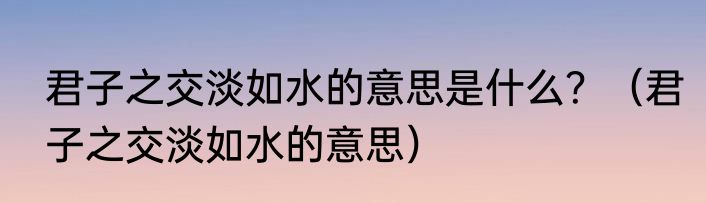 君子之交淡如水的意思是什么？（君子之交淡如水的意思）