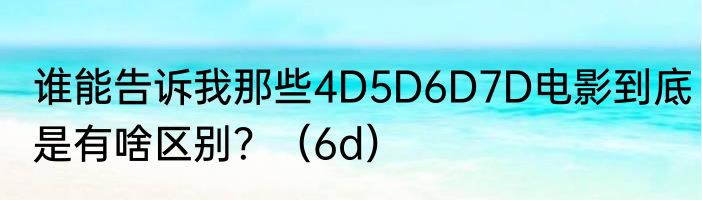 谁能告诉我那些4D5D6D7D电影到底是有啥区别？（6d）