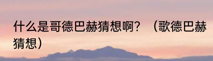 什么是哥德巴赫猜想啊？（歌德巴赫猜想）