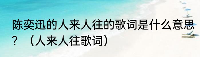 陈奕迅的人来人往的歌词是什么意思？（人来人往歌词）