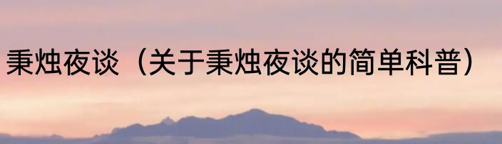 秉烛夜谈（关于秉烛夜谈的简单科普）