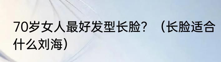 70岁女人最好发型长脸？（长脸适合什么刘海）