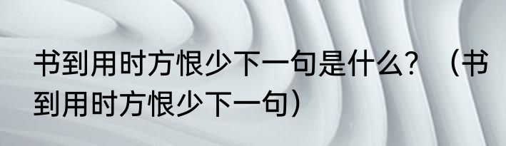 书到用时方恨少下一句是什么？（书到用时方恨少下一句）