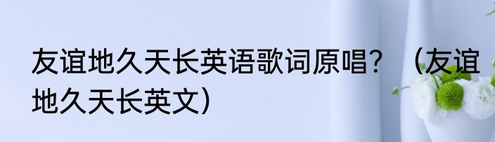 友谊地久天长英语歌词原唱？（友谊地久天长英文）