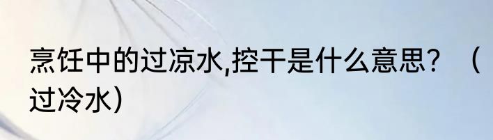 烹饪中的过凉水,控干是什么意思？（过冷水）