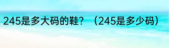 245是多大码的鞋？（245是多少码）
