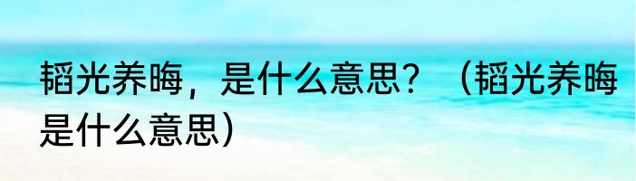 韬光养晦，是什么意思？（韬光养晦是什么意思）