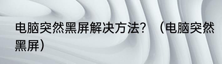 电脑突然黑屏解决方法？（电脑突然黑屏）