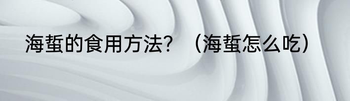 海蜇的食用方法？（海蜇怎么吃）