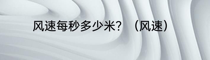 风速每秒多少米？（风速）