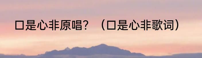 口是心非原唱？（口是心非歌词）