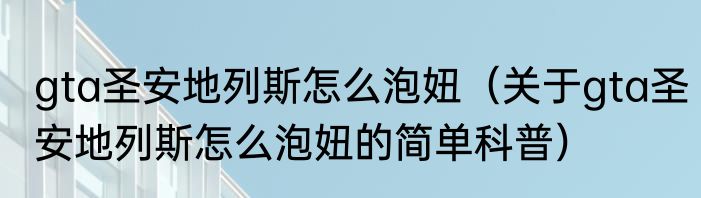 gta圣安地列斯怎么泡妞（关于gta圣安地列斯怎么泡妞的简单科普）