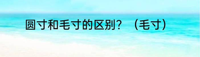 圆寸和毛寸的区别？（毛寸）