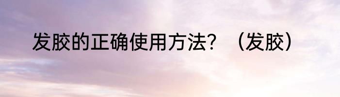 发胶的正确使用方法？（发胶）