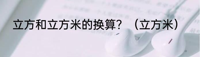 立方和立方米的换算？（立方米）