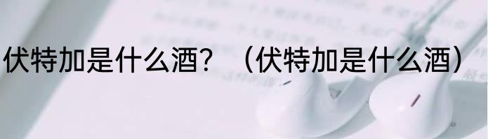 伏特加是什么酒？（伏特加是什么酒）