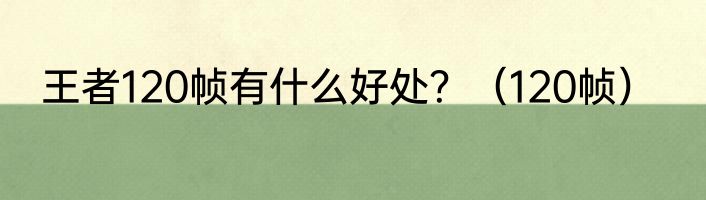 王者120帧有什么好处？（120帧）