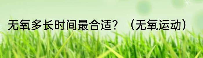 无氧多长时间最合适？（无氧运动）