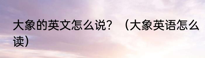 大象的英文怎么说？（大象英语怎么读）