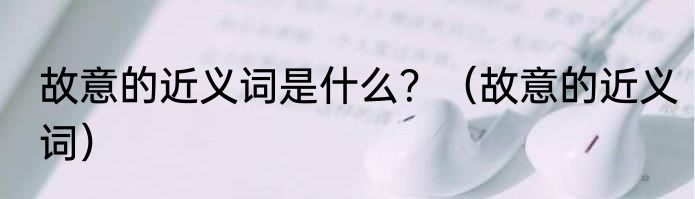 故意的近义词是什么？（故意的近义词）