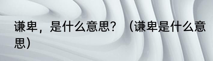 谦卑，是什么意思？（谦卑是什么意思）
