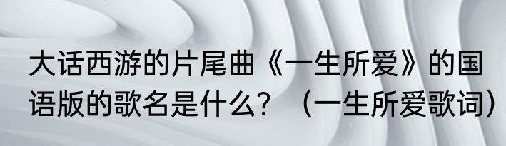 大话西游的片尾曲《一生所爱》的国语版的歌名是什么？（一生所爱歌词）