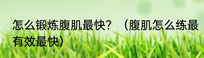 怎么锻炼腹肌最快？（腹肌怎么练最有效最快）