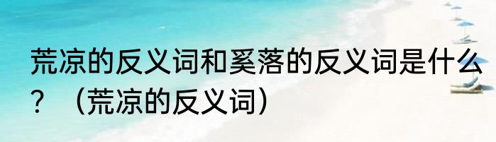 荒凉的反义词和奚落的反义词是什么？（荒凉的反义词）