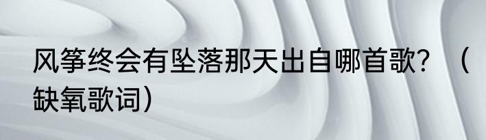 风筝终会有坠落那天出自哪首歌？（缺氧歌词）